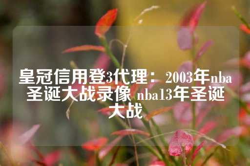 皇冠信用登3代理：2003年nba圣诞大战录像 nba13年圣诞大战