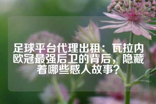 足球平台代理出租：瓦拉内欧冠最强后卫的背后，隐藏着哪些感人故事？