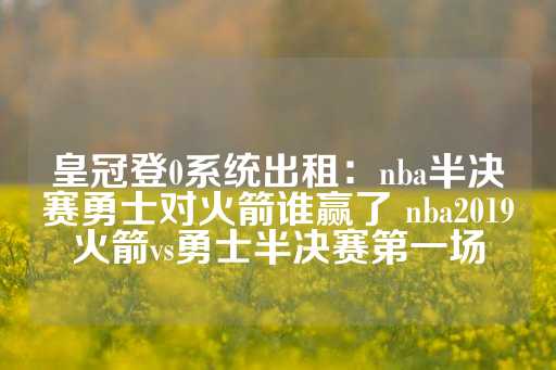 皇冠登0系统出租：nba半决赛勇士对火箭谁赢了 nba2019火箭vs勇士半决赛第一场