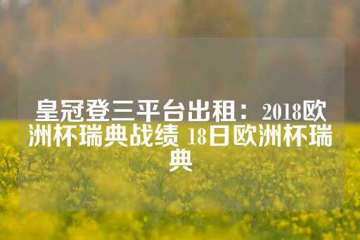 皇冠登三平台出租：2018欧洲杯瑞典战绩 18日欧洲杯瑞典-第1张图片-皇冠信用盘出租