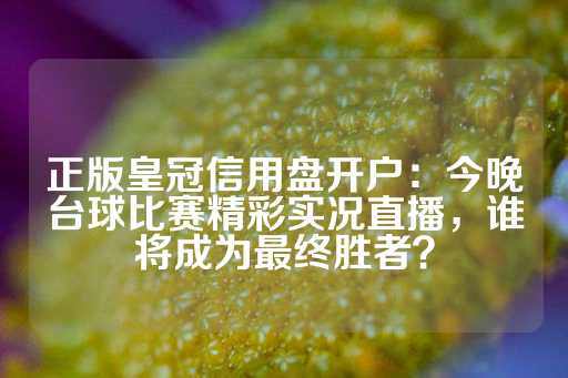 正版皇冠信用盘开户：今晚台球比赛精彩实况直播，谁将成为最终胜者？