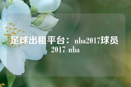 足球出租平台：nba2017球员 2017 nba