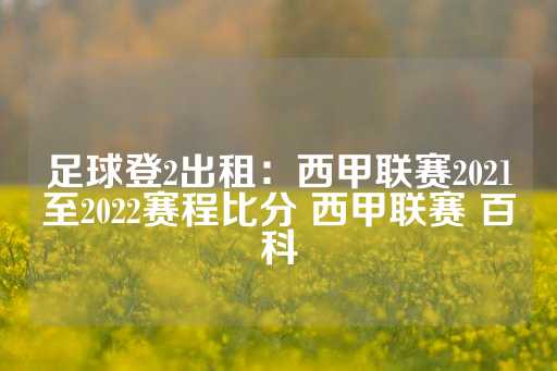 足球登2出租：西甲联赛2021至2022赛程比分 西甲联赛 百科-第1张图片-皇冠信用盘出租