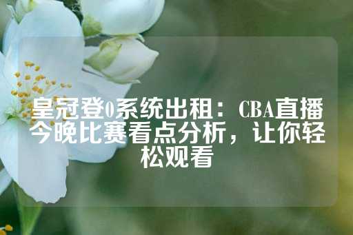 皇冠登0系统出租：CBA直播今晚比赛看点分析，让你轻松观看-第1张图片-皇冠信用盘出租