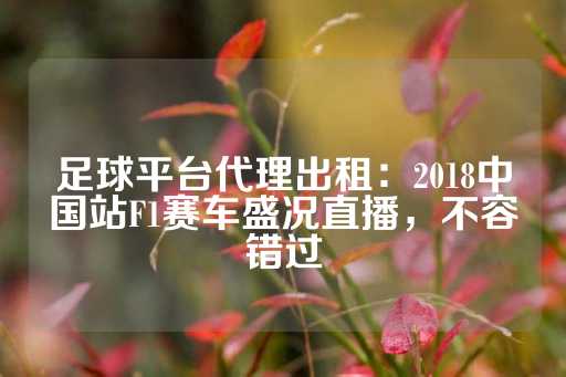 足球平台代理出租：2018中国站F1赛车盛况直播，不容错过-第1张图片-皇冠信用盘出租