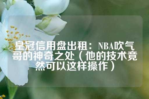 皇冠信用盘出租：NBA吹气哥的神奇之处（他的技术竟然可以这样操作）-第1张图片-皇冠信用盘出租