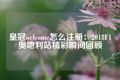 皇冠welcome怎么注册：2018F1奥地利站精彩瞬间回顾-第1张图片-皇冠信用盘出租