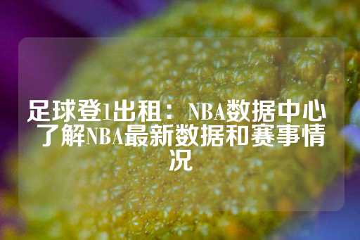 足球登1出租：NBA数据中心 了解NBA最新数据和赛事情况-第1张图片-皇冠信用盘出租