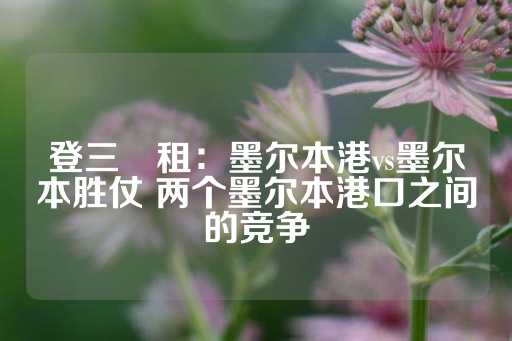 登三岀租：墨尔本港vs墨尔本胜仗 两个墨尔本港口之间的竞争