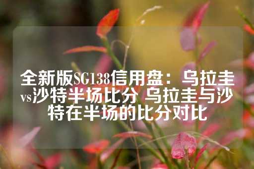 全新版SG138信用盘：乌拉圭vs沙特半场比分 乌拉圭与沙特在半场的比分对比