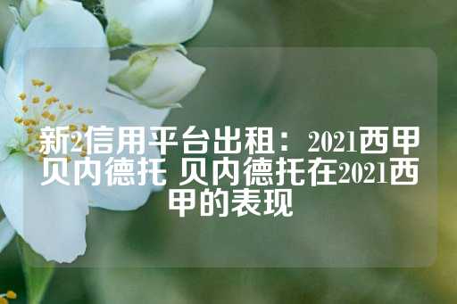 新2信用平台出租：2021西甲贝内德托 贝内德托在2021西甲的表现