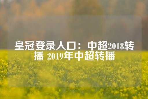 皇冠登录入口：中超2018转播 2019年中超转播-第1张图片-皇冠信用盘出租