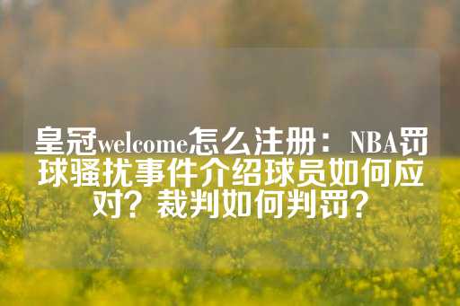 皇冠welcome怎么注册：NBA罚球骚扰事件介绍球员如何应对？裁判如何判罚？