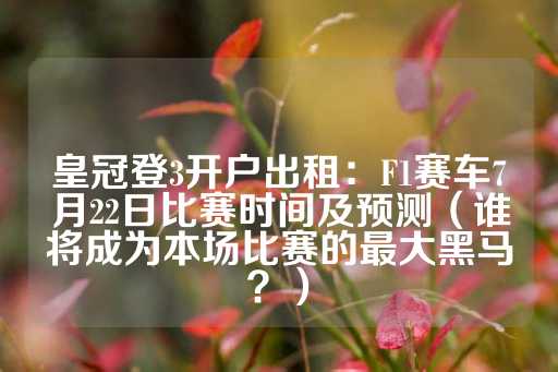 皇冠登3开户出租：F1赛车7月22日比赛时间及预测（谁将成为本场比赛的最大黑马？）-第1张图片-皇冠信用盘出租