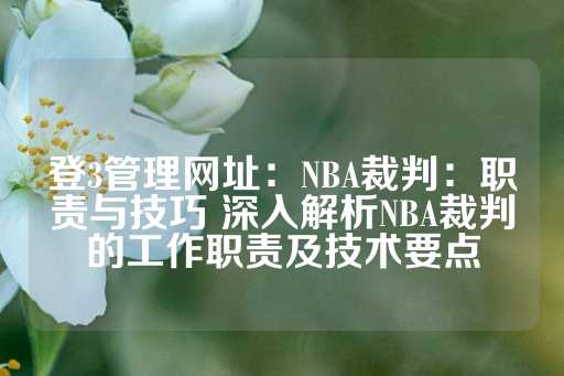 登3管理网址：NBA裁判：职责与技巧 深入解析NBA裁判的工作职责及技术要点