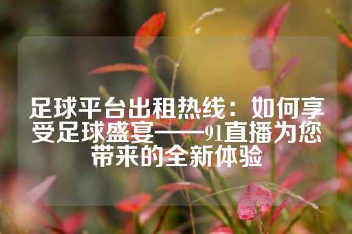 足球平台出租热线：如何享受足球盛宴——91直播为您带来的全新体验-第1张图片-皇冠信用盘出租