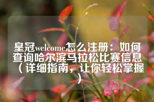 皇冠welcome怎么注册：如何查询哈尔滨马拉松比赛信息（详细指南，让你轻松掌握）-第1张图片-皇冠信用盘出租