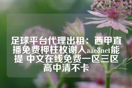 足球平台代理出租：西甲直播免费柙柱枚谢入aac8net能提 中文在线免费一区三区高中清不卡