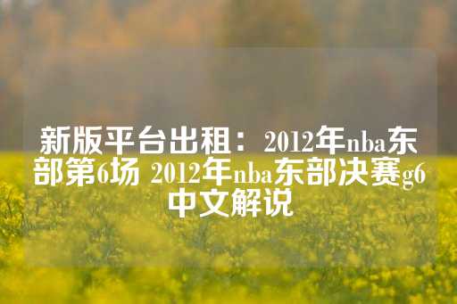 新版平台出租：2012年nba东部第6场 2012年nba东部决赛g6中文解说-第1张图片-皇冠信用盘出租