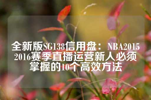 全新版SG138信用盘：NBA20152016赛季直播运营新人必须掌握的10个高效方法-第1张图片-皇冠信用盘出租