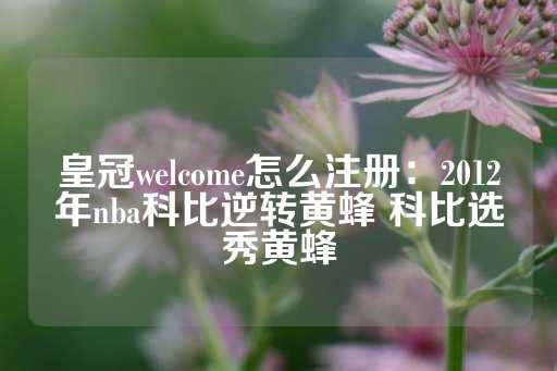 皇冠welcome怎么注册：2012年nba科比逆转黄蜂 科比选秀黄蜂