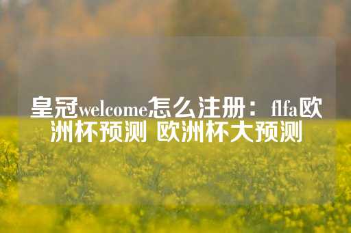 皇冠welcome怎么注册：flfa欧洲杯预测 欧洲杯大预测