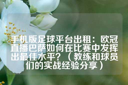 手机版足球平台出租：欧冠直播巴萨如何在比赛中发挥出最佳水平？（教练和球员们的实战经验分享）-第1张图片-皇冠信用盘出租