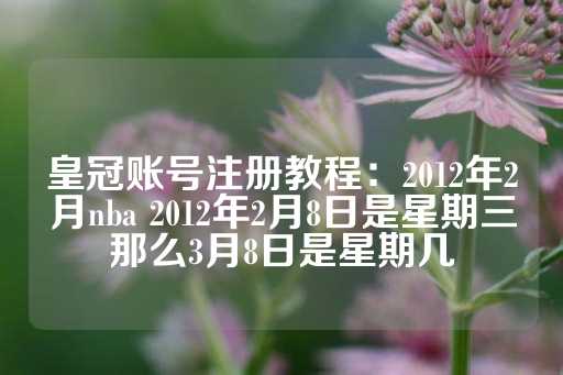 皇冠账号注册教程：2012年2月nba 2012年2月8日是星期三那么3月8日是星期几