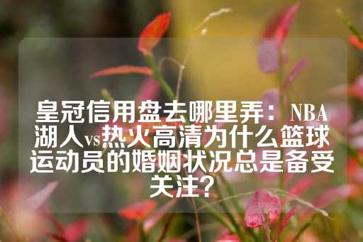 皇冠信用盘去哪里弄：NBA湖人vs热火高清为什么篮球运动员的婚姻状况总是备受关注？-第1张图片-皇冠信用盘出租