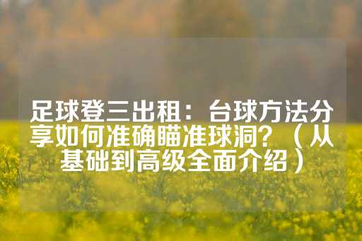 足球登三出租：台球方法分享如何准确瞄准球洞？（从基础到高级全面介绍）