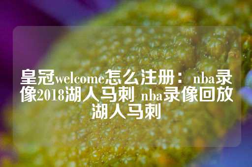 皇冠welcome怎么注册：nba录像2018湖人马刺 nba录像回放湖人马刺