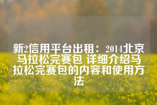 新2信用平台出租：2014北京马拉松完赛包 详细介绍马拉松完赛包的内容和使用方法