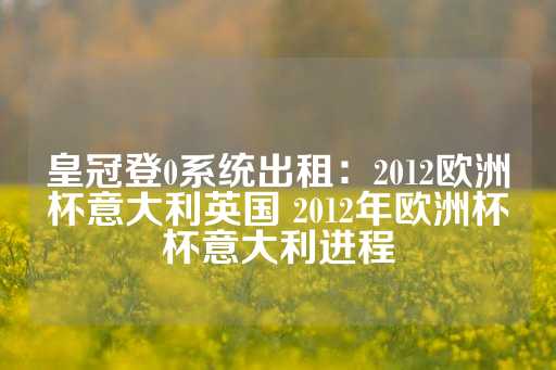 皇冠登0系统出租：2012欧洲杯意大利英国 2012年欧洲杯杯意大利进程