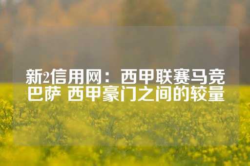 新2信用网：西甲联赛马竞巴萨 西甲豪门之间的较量