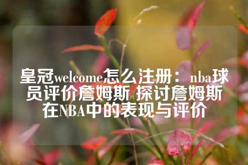 皇冠welcome怎么注册：nba球员评价詹姆斯 探讨詹姆斯在NBA中的表现与评价