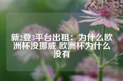 新2登3平台出租：为什么欧洲杯没挪威 欧洲杯为什么没有-第1张图片-皇冠信用盘出租