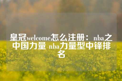 皇冠welcome怎么注册：nba之中国力量 nba力量型中锋排名-第1张图片-皇冠信用盘出租