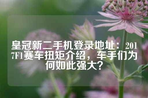 皇冠新二手机登录地址：2017F1赛车扭矩介绍，车手们为何如此强大？-第1张图片-皇冠信用盘出租