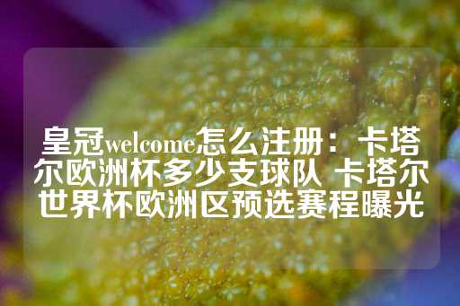 皇冠welcome怎么注册：卡塔尔欧洲杯多少支球队 卡塔尔世界杯欧洲区预选赛程曝光