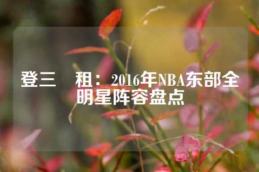 登三岀租：2016年NBA东部全明星阵容盘点-第1张图片-皇冠信用盘出租