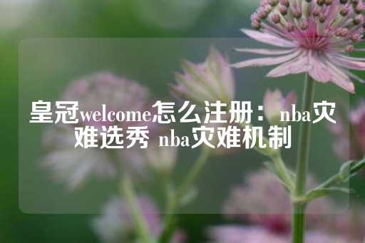 皇冠welcome怎么注册：nba灾难选秀 nba灾难机制-第1张图片-皇冠信用盘出租