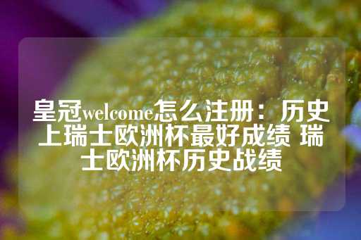 皇冠welcome怎么注册：历史上瑞士欧洲杯最好成绩 瑞士欧洲杯历史战绩