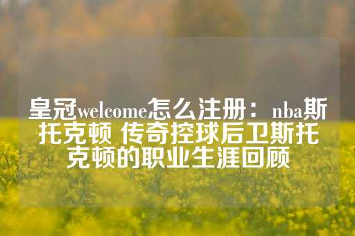 皇冠welcome怎么注册：nba斯托克顿 传奇控球后卫斯托克顿的职业生涯回顾