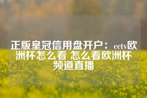 正版皇冠信用盘开户：cctv欧洲杯怎么看 怎么看欧洲杯频道直播