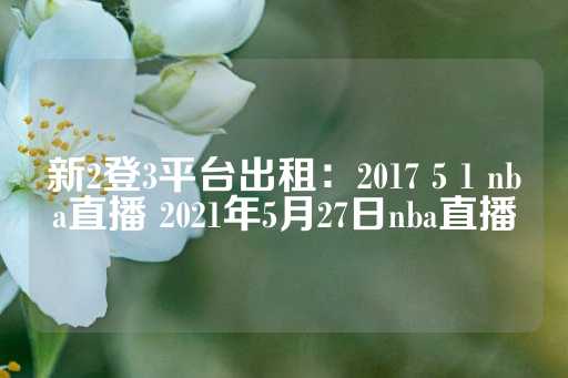 新2登3平台出租：2017 5 1 nba直播 2021年5月27日nba直播-第1张图片-皇冠信用盘出租