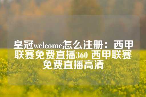 皇冠welcome怎么注册：西甲联赛免费直播360 西甲联赛免费直播高清