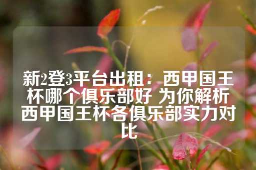 新2登3平台出租：西甲国王杯哪个俱乐部好 为你解析西甲国王杯各俱乐部实力对比