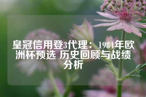 皇冠信用登3代理：1984年欧洲杯预选 历史回顾与战绩分析