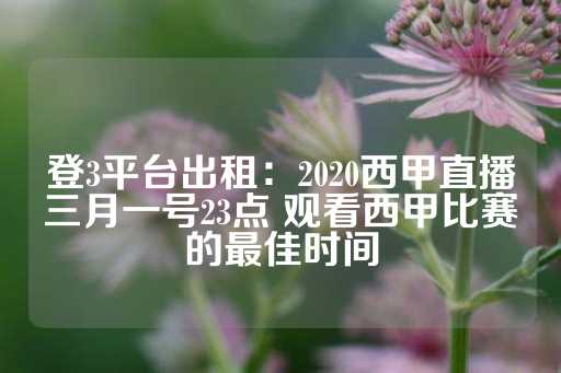 登3平台出租：2020西甲直播三月一号23点 观看西甲比赛的最佳时间-第1张图片-皇冠信用盘出租