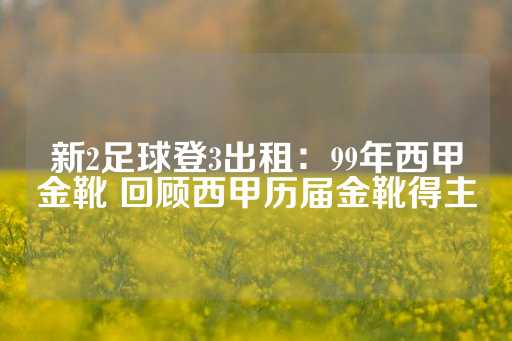 新2足球登3出租：99年西甲金靴 回顾西甲历届金靴得主